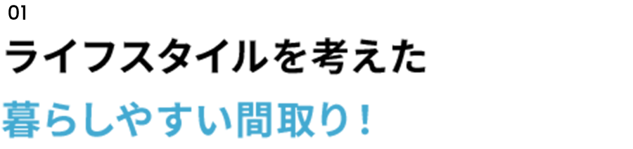 01　ライフスタイルを考えた暮らしやすい間取り！