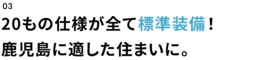 03　20もの仕様が全て標準装備！鹿児島に適した住まいに。