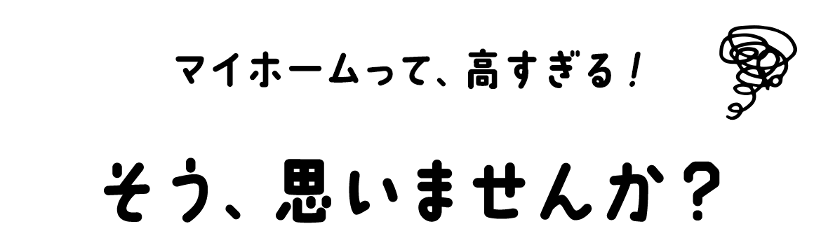 マイホームって、高すぎる！そう、思いませんか？