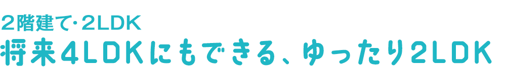 将来4LDKにもできる、ゆったり2LDK